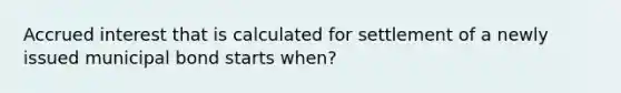 Accrued interest that is calculated for settlement of a newly issued municipal bond starts when?