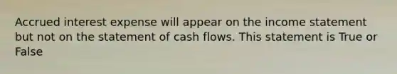 Accrued interest expense will appear on the income statement but not on the statement of cash flows. This statement is True or False