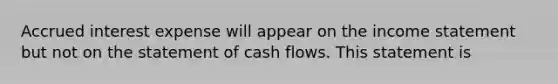 Accrued interest expense will appear on the income statement but not on the statement of cash flows. This statement is