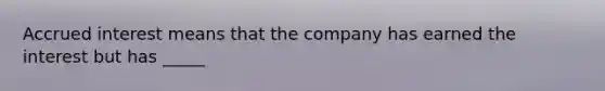 Accrued interest means that the company has earned the interest but has _____