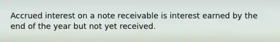 Accrued interest on a note receivable is interest earned by the end of the year but not yet received.