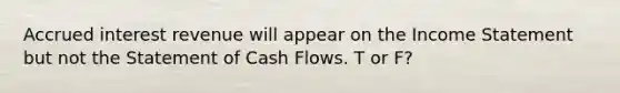 Accrued interest revenue will appear on the Income Statement but not the Statement of Cash Flows. T or F?