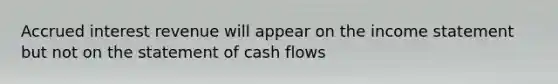 Accrued interest revenue will appear on the <a href='https://www.questionai.com/knowledge/kCPMsnOwdm-income-statement' class='anchor-knowledge'>income statement</a> but not on the statement of cash flows