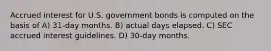 Accrued interest for U.S. government bonds is computed on the basis of A) 31-day months. B) actual days elapsed. C) SEC accrued interest guidelines. D) 30-day months.