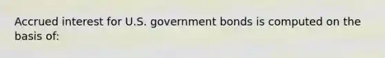 Accrued interest for U.S. government bonds is computed on the basis of: