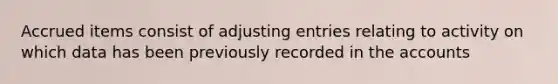 Accrued items consist of adjusting entries relating to activity on which data has been previously recorded in the accounts