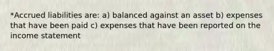 *Accrued liabilities are: a) balanced against an asset b) expenses that have been paid c) expenses that have been reported on the income statement