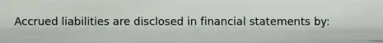 Accrued liabilities are disclosed in financial statements by: