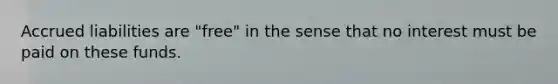 Accrued liabilities are "free" in the sense that no interest must be paid on these funds.