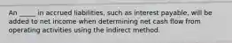 An _____ in accrued liabilities, such as interest payable, will be added to net income when determining net cash flow from operating activities using the indirect method.