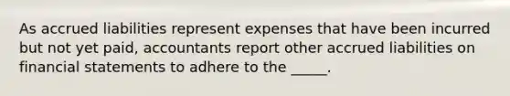 As accrued liabilities represent expenses that have been incurred but not yet paid, accountants report other accrued liabilities on financial statements to adhere to the _____.