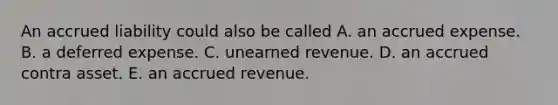 An accrued liability could also be called A. an accrued expense. B. a deferred expense. C. unearned revenue. D. an accrued contra asset. E. an accrued revenue.