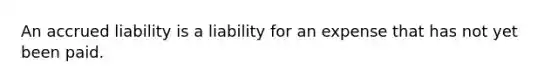 An accrued liability is a liability for an expense that has not yet been paid.