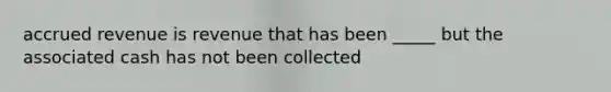 accrued revenue is revenue that has been _____ but the associated cash has not been collected