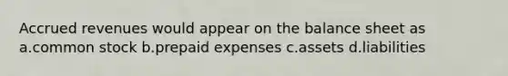 Accrued revenues would appear on the balance sheet as a.common stock b.prepaid expenses c.assets d.liabilities