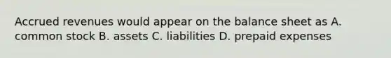 Accrued revenues would appear on the balance sheet as A. common stock B. assets C. liabilities D. prepaid expenses