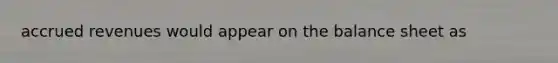 accrued revenues would appear on the balance sheet as