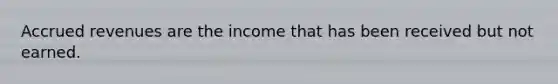 Accrued revenues are the income that has been received but not earned.