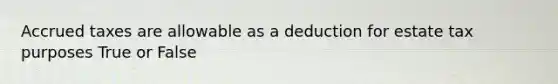 Accrued taxes are allowable as a deduction for estate tax purposes True or False