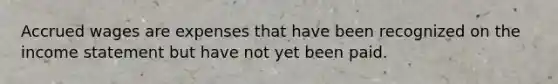Accrued wages are expenses that have been recognized on the <a href='https://www.questionai.com/knowledge/kCPMsnOwdm-income-statement' class='anchor-knowledge'>income statement</a> but have not yet been paid.