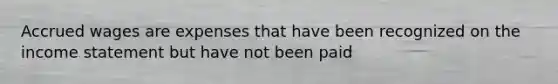 Accrued wages are expenses that have been recognized on the income statement but have not been paid