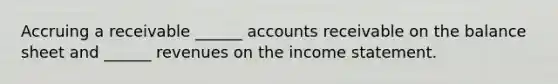 Accruing a receivable ______ accounts receivable on the balance sheet and ______ revenues on the <a href='https://www.questionai.com/knowledge/kCPMsnOwdm-income-statement' class='anchor-knowledge'>income statement</a>.