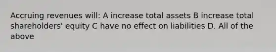 Accruing revenues will: A increase total assets B increase total shareholders' equity C have no effect on liabilities D. All of the above