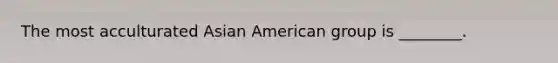 The most acculturated Asian American group is ________.