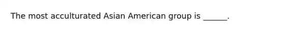 The most acculturated Asian American group is ______.