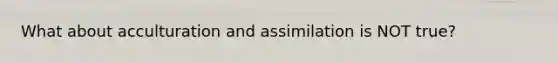 What about acculturation and assimilation is NOT true?