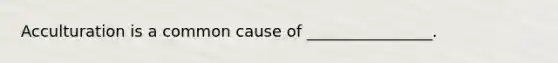 Acculturation is a common cause of ________________.