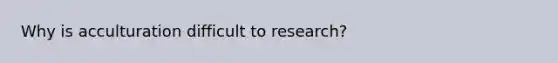 Why is acculturation difficult to research?