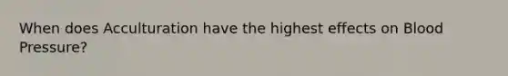 When does Acculturation have the highest effects on <a href='https://www.questionai.com/knowledge/kD0HacyPBr-blood-pressure' class='anchor-knowledge'>blood pressure</a>?