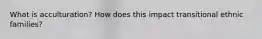 What is acculturation? How does this impact transitional ethnic families?