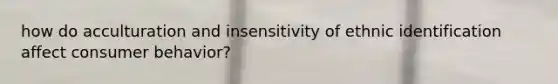 how do acculturation and insensitivity of ethnic identification affect consumer behavior?