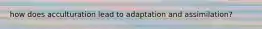 how does acculturation lead to adaptation and assimilation?