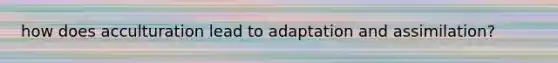 how does acculturation lead to adaptation and assimilation?