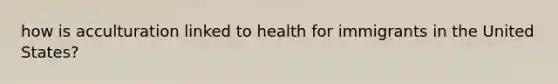 how is acculturation linked to health for immigrants in the United States?