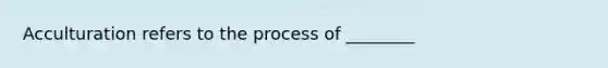 Acculturation refers to the process of​ ________