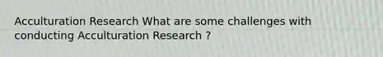 Acculturation Research What are some challenges with conducting Acculturation Research ?