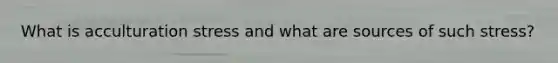What is acculturation stress and what are sources of such stress?