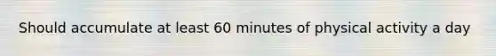 Should accumulate at least 60 minutes of physical activity a day