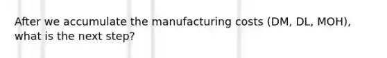 After we accumulate the manufacturing costs (DM, DL, MOH), what is the next step?