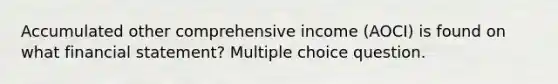 Accumulated other comprehensive income (AOCI) is found on what financial statement? Multiple choice question.