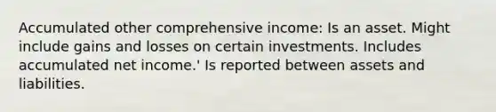 Accumulated other comprehensive income: Is an asset. Might include gains and losses on certain investments. Includes accumulated net income.' Is reported between assets and liabilities.