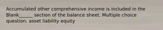 Accumulated other comprehensive income is included in the Blank______ section of the balance sheet. Multiple choice question. asset liability equity