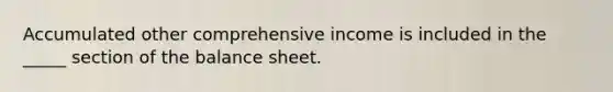 Accumulated other comprehensive income is included in the _____ section of the balance sheet.