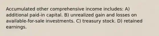 Accumulated other comprehensive income includes: A) additional paid-in capital. B) unrealized gain and losses on available-for-sale investments. C) treasury stock. D) retained earnings.