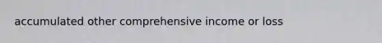 accumulated other comprehensive income or loss