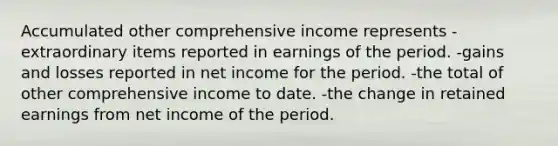 Accumulated other comprehensive income represents -extraordinary items reported in earnings of the period. -gains and losses reported in net income for the period. -the total of other comprehensive income to date. -the change in retained earnings from net income of the period.